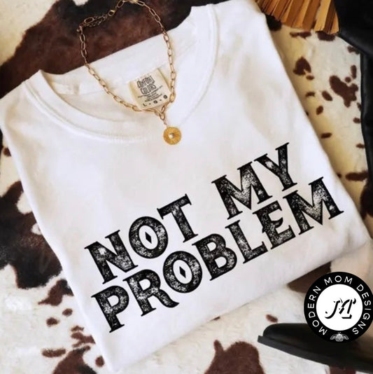 Not my problem (tee shirt, crewneck or hoodie)