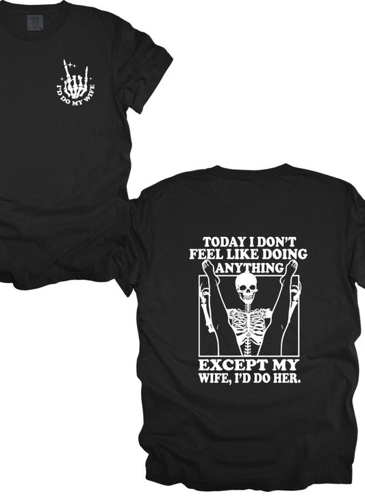 Today I don’t feel like doing anything. Except my wife, I’d do her. (tee or hoodie)