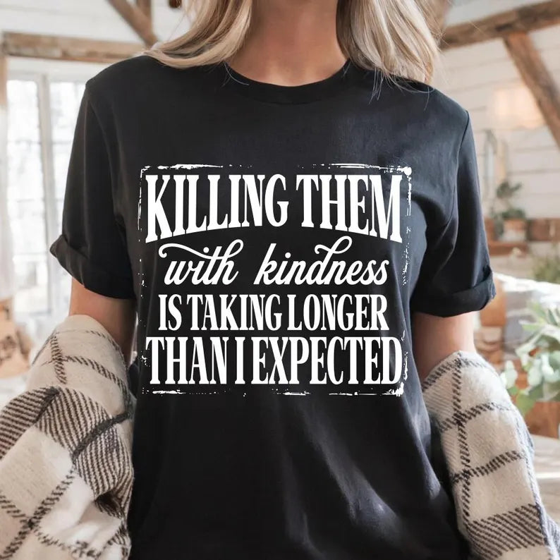 Killing them with kindness is taking longer than I expected (tee shirt, crewneck or hoodie)